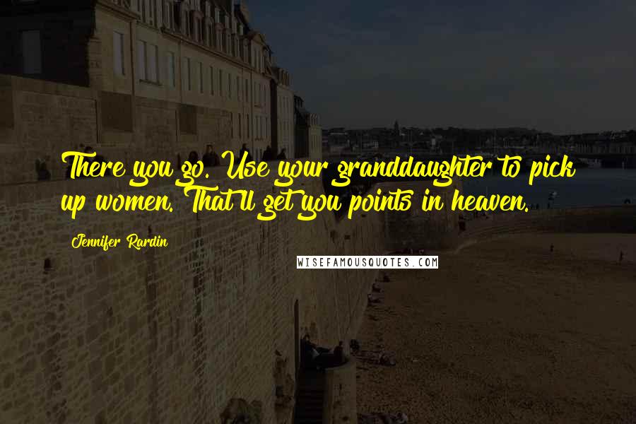 Jennifer Rardin Quotes: There you go. Use your granddaughter to pick up women. That'll get you points in heaven.