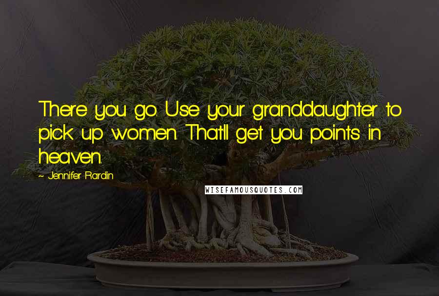 Jennifer Rardin Quotes: There you go. Use your granddaughter to pick up women. That'll get you points in heaven.