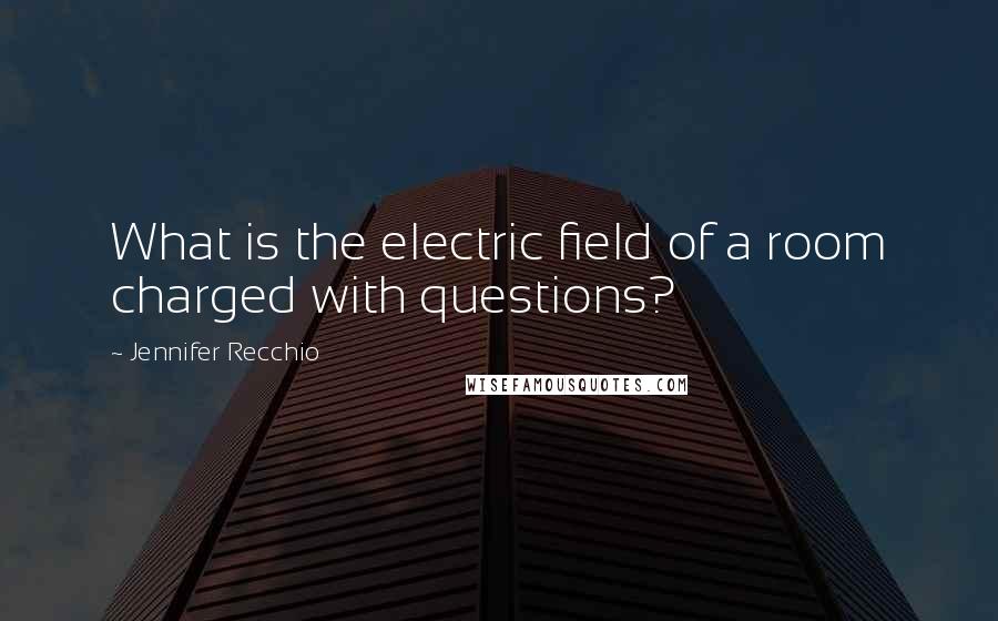 Jennifer Recchio Quotes: What is the electric field of a room charged with questions?