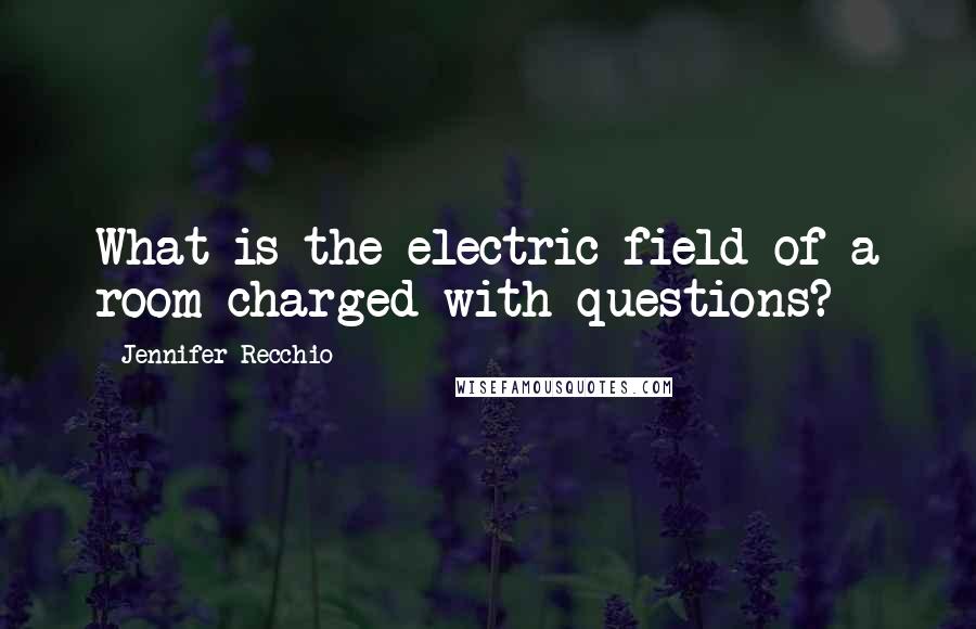 Jennifer Recchio Quotes: What is the electric field of a room charged with questions?