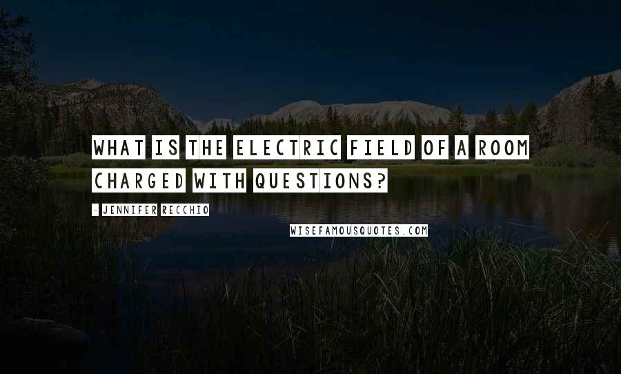 Jennifer Recchio Quotes: What is the electric field of a room charged with questions?