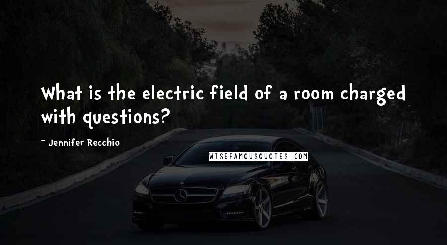 Jennifer Recchio Quotes: What is the electric field of a room charged with questions?