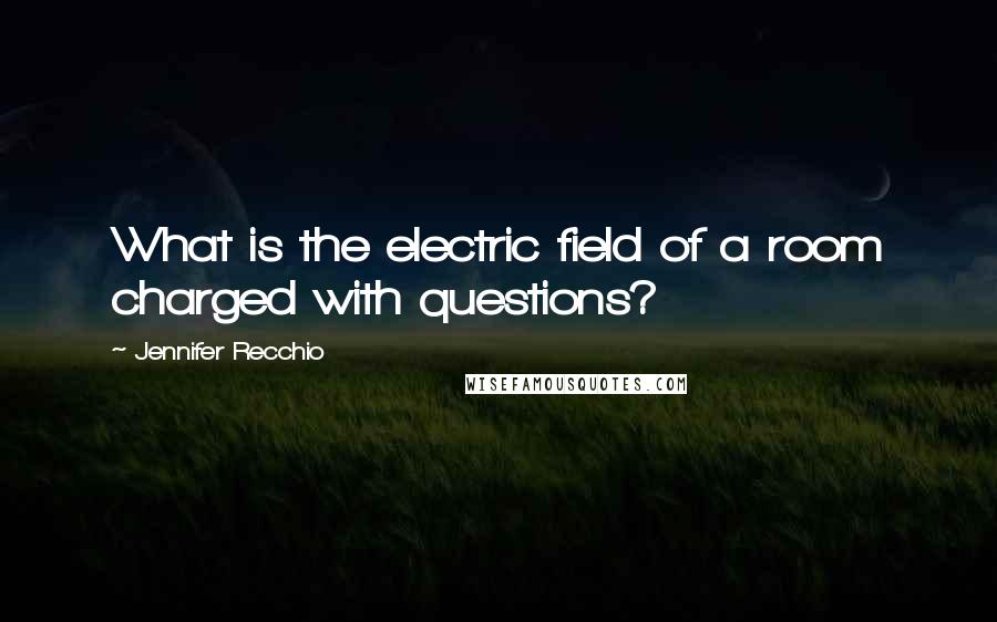 Jennifer Recchio Quotes: What is the electric field of a room charged with questions?