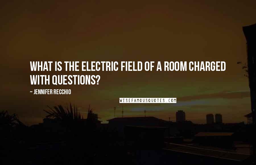 Jennifer Recchio Quotes: What is the electric field of a room charged with questions?