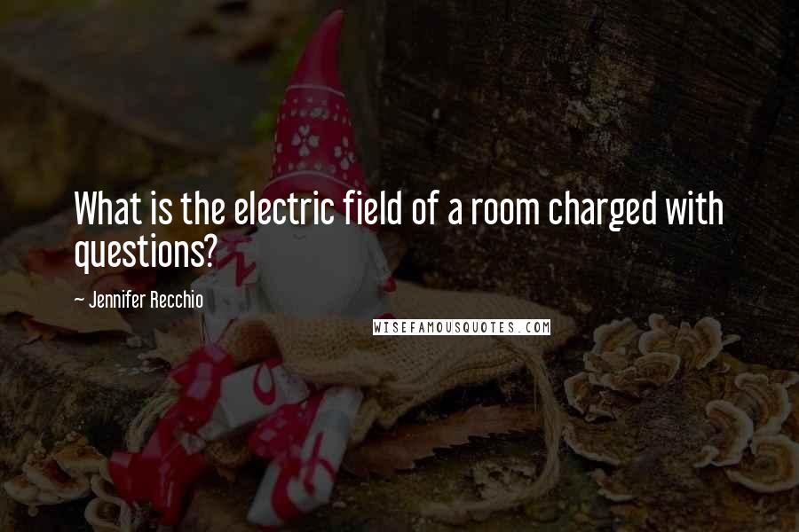 Jennifer Recchio Quotes: What is the electric field of a room charged with questions?