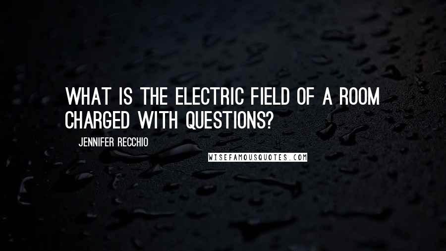 Jennifer Recchio Quotes: What is the electric field of a room charged with questions?