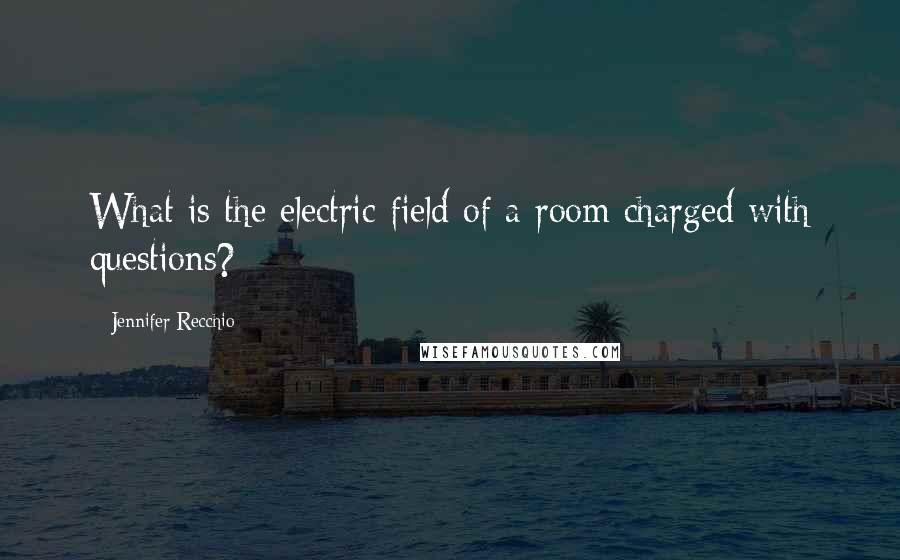 Jennifer Recchio Quotes: What is the electric field of a room charged with questions?