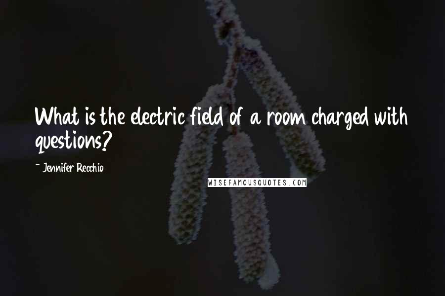 Jennifer Recchio Quotes: What is the electric field of a room charged with questions?