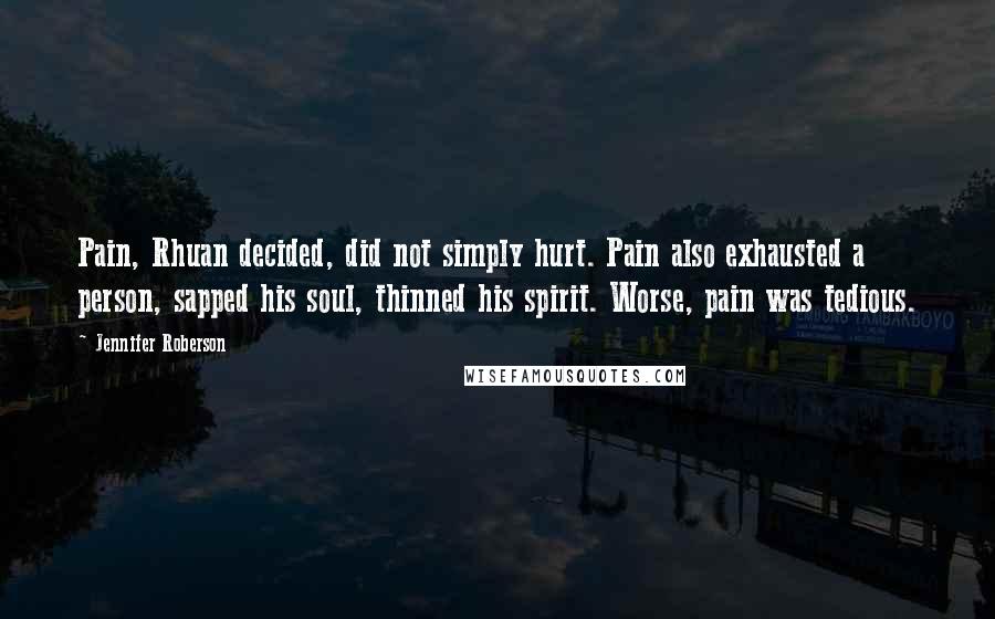 Jennifer Roberson Quotes: Pain, Rhuan decided, did not simply hurt. Pain also exhausted a person, sapped his soul, thinned his spirit. Worse, pain was tedious.