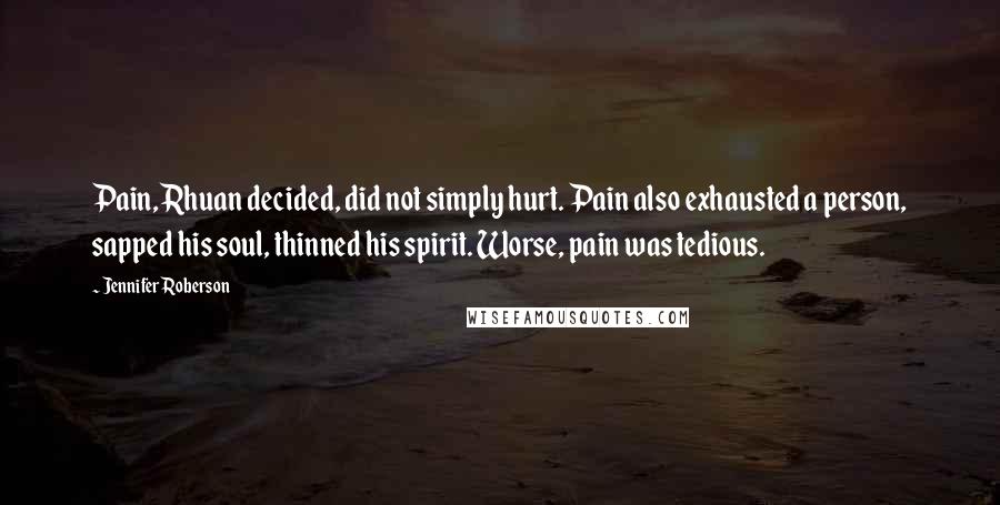 Jennifer Roberson Quotes: Pain, Rhuan decided, did not simply hurt. Pain also exhausted a person, sapped his soul, thinned his spirit. Worse, pain was tedious.