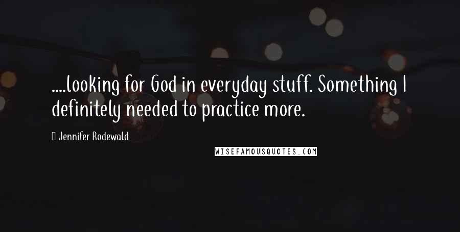 Jennifer Rodewald Quotes: ....looking for God in everyday stuff. Something I definitely needed to practice more.