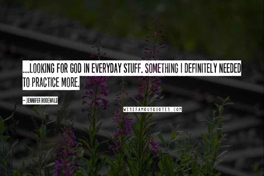 Jennifer Rodewald Quotes: ....looking for God in everyday stuff. Something I definitely needed to practice more.