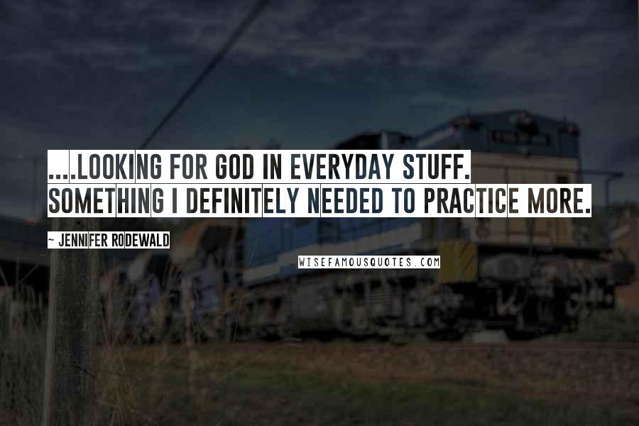 Jennifer Rodewald Quotes: ....looking for God in everyday stuff. Something I definitely needed to practice more.