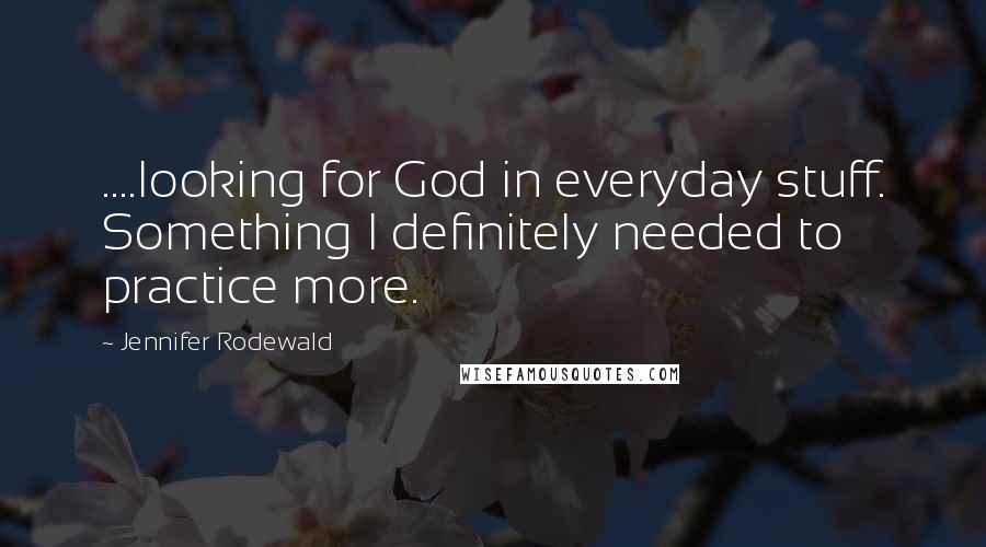 Jennifer Rodewald Quotes: ....looking for God in everyday stuff. Something I definitely needed to practice more.