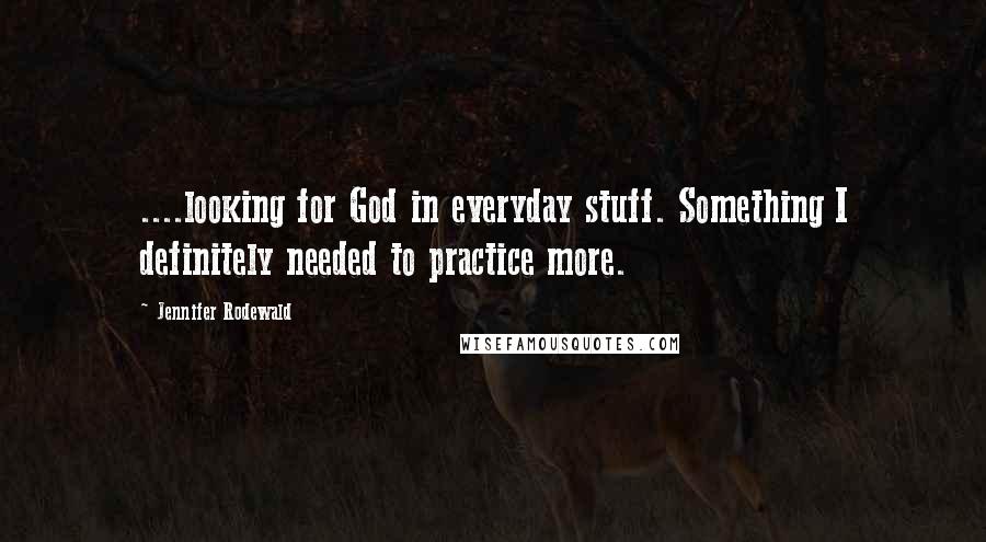 Jennifer Rodewald Quotes: ....looking for God in everyday stuff. Something I definitely needed to practice more.