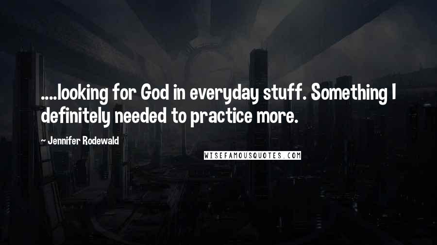 Jennifer Rodewald Quotes: ....looking for God in everyday stuff. Something I definitely needed to practice more.