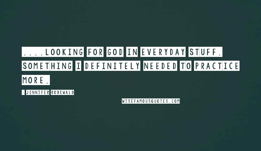 Jennifer Rodewald Quotes: ....looking for God in everyday stuff. Something I definitely needed to practice more.