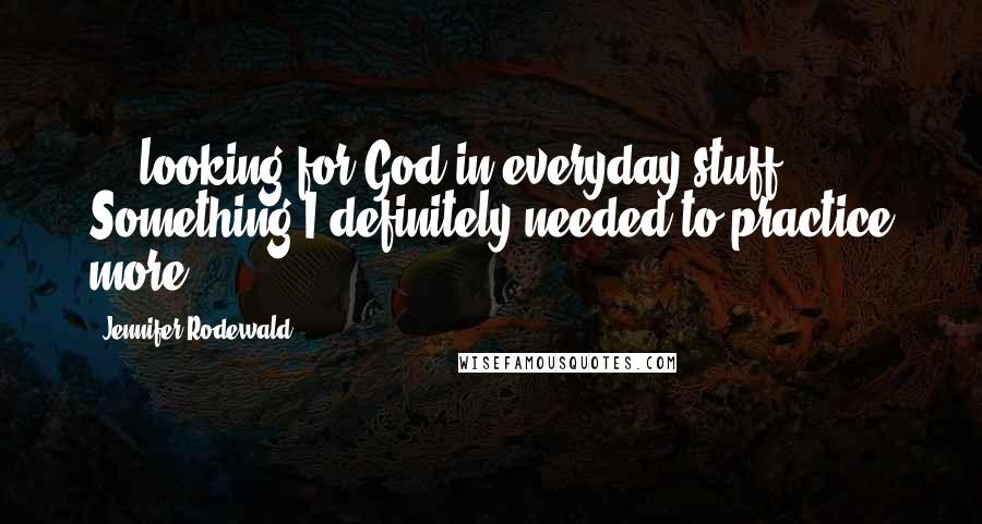 Jennifer Rodewald Quotes: ....looking for God in everyday stuff. Something I definitely needed to practice more.