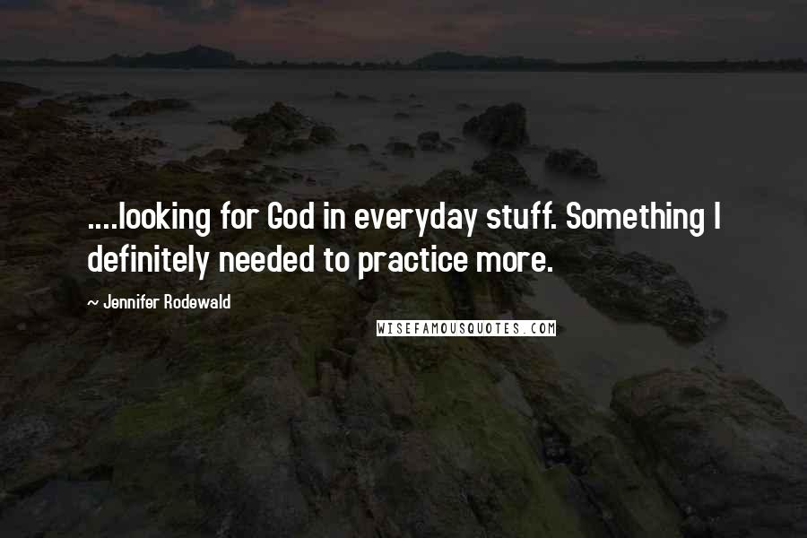 Jennifer Rodewald Quotes: ....looking for God in everyday stuff. Something I definitely needed to practice more.