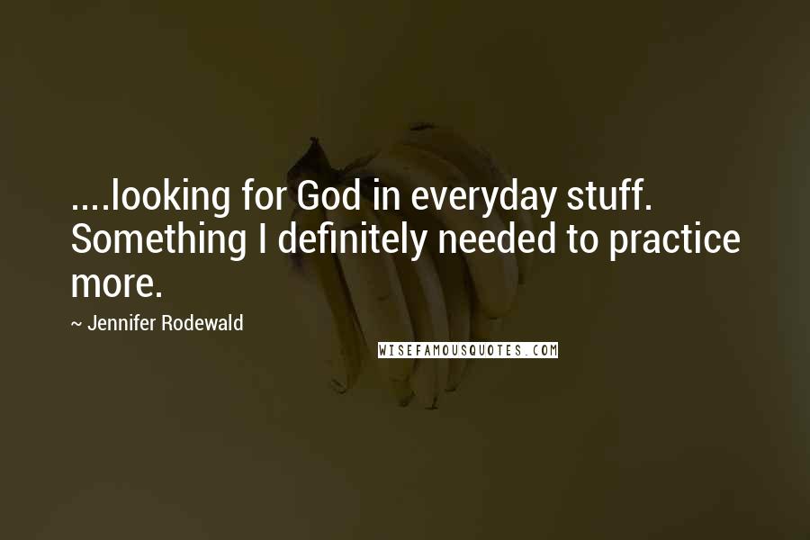 Jennifer Rodewald Quotes: ....looking for God in everyday stuff. Something I definitely needed to practice more.