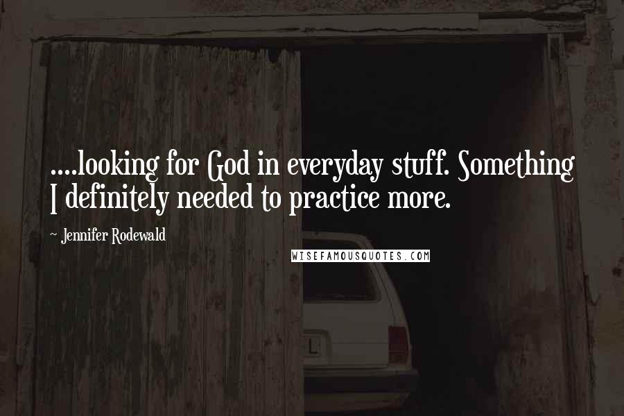 Jennifer Rodewald Quotes: ....looking for God in everyday stuff. Something I definitely needed to practice more.