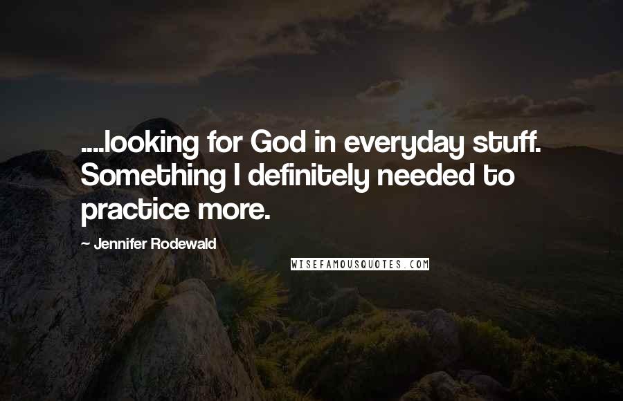 Jennifer Rodewald Quotes: ....looking for God in everyday stuff. Something I definitely needed to practice more.