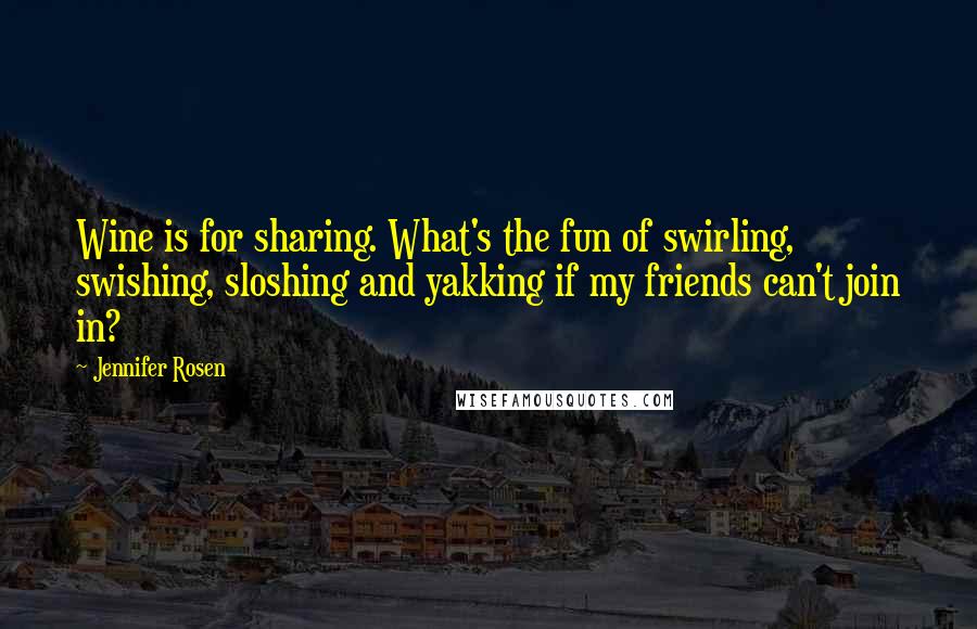 Jennifer Rosen Quotes: Wine is for sharing. What's the fun of swirling, swishing, sloshing and yakking if my friends can't join in?