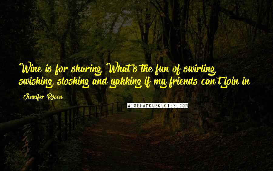 Jennifer Rosen Quotes: Wine is for sharing. What's the fun of swirling, swishing, sloshing and yakking if my friends can't join in?