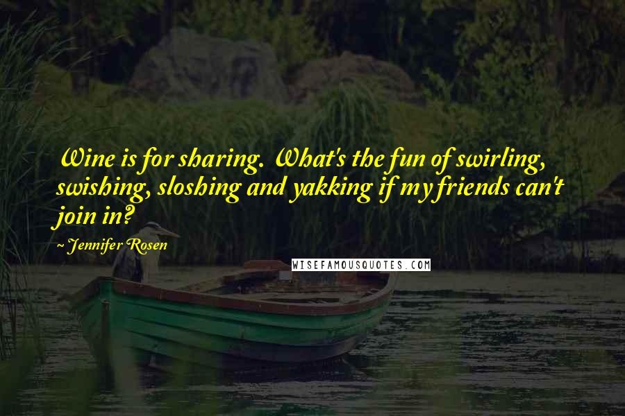 Jennifer Rosen Quotes: Wine is for sharing. What's the fun of swirling, swishing, sloshing and yakking if my friends can't join in?