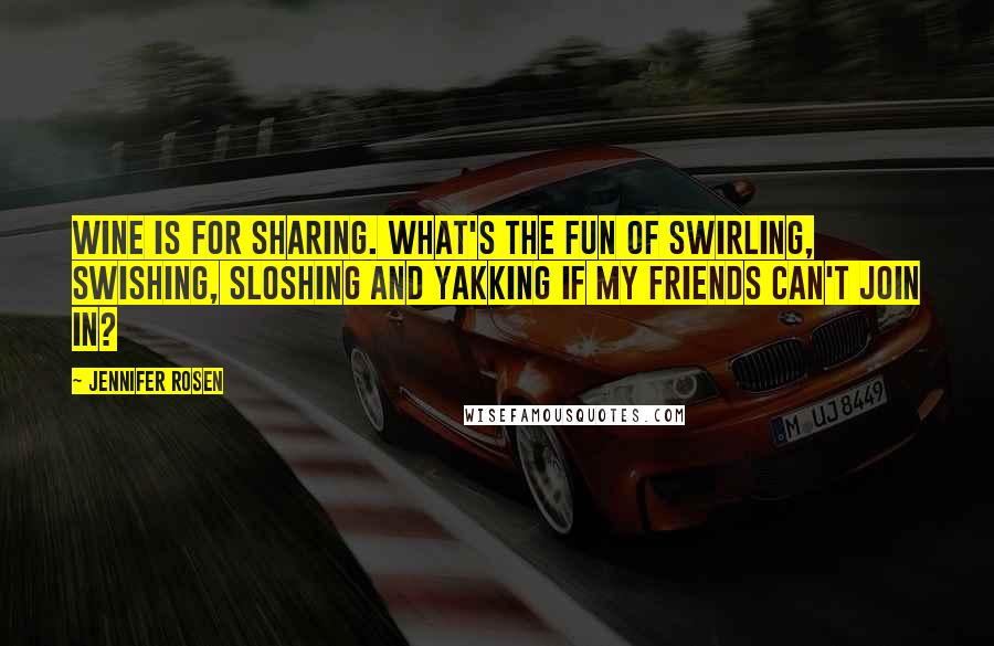 Jennifer Rosen Quotes: Wine is for sharing. What's the fun of swirling, swishing, sloshing and yakking if my friends can't join in?