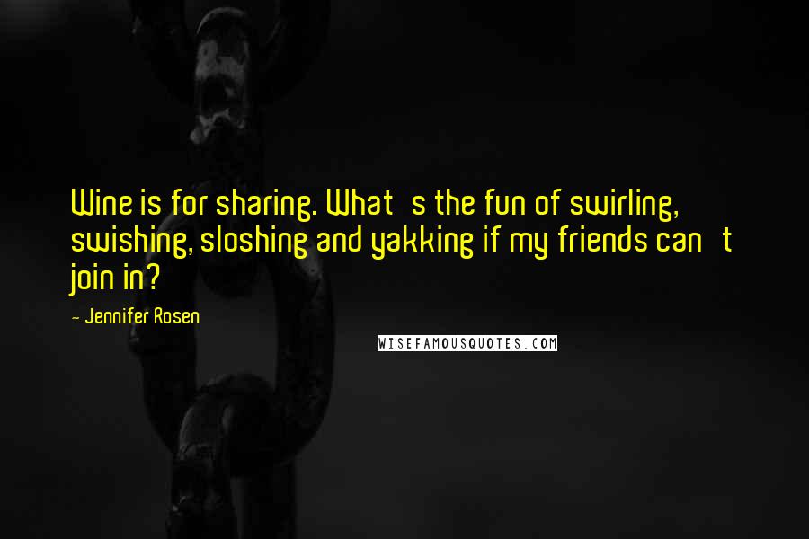 Jennifer Rosen Quotes: Wine is for sharing. What's the fun of swirling, swishing, sloshing and yakking if my friends can't join in?