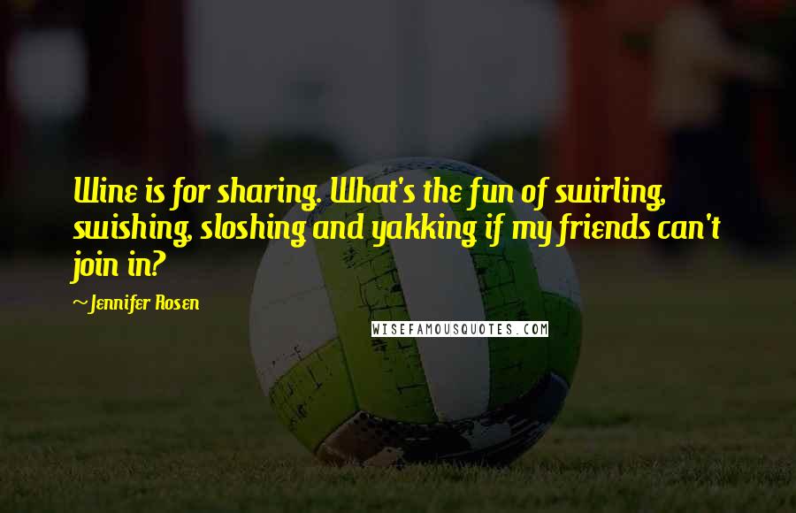 Jennifer Rosen Quotes: Wine is for sharing. What's the fun of swirling, swishing, sloshing and yakking if my friends can't join in?