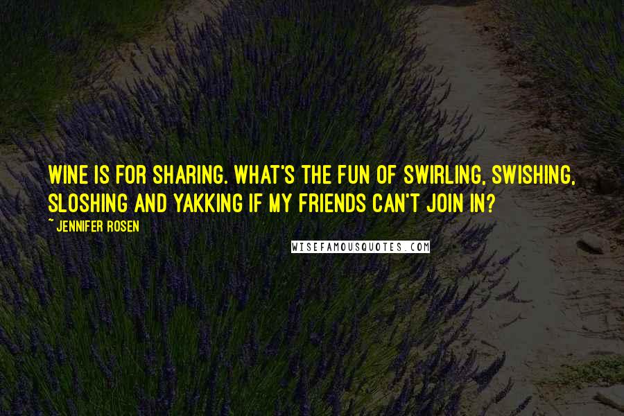 Jennifer Rosen Quotes: Wine is for sharing. What's the fun of swirling, swishing, sloshing and yakking if my friends can't join in?