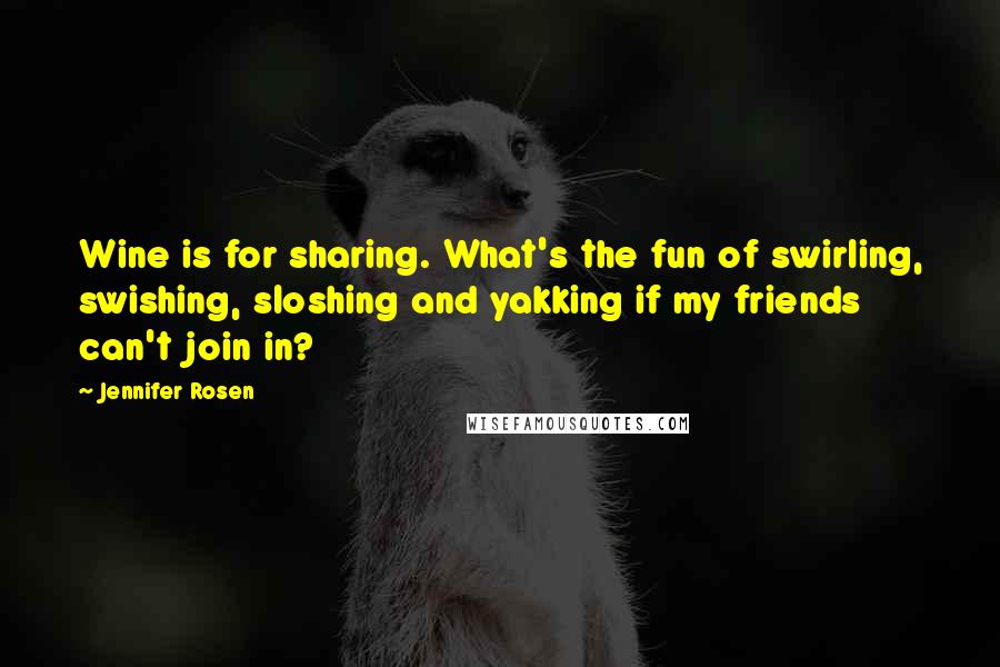 Jennifer Rosen Quotes: Wine is for sharing. What's the fun of swirling, swishing, sloshing and yakking if my friends can't join in?