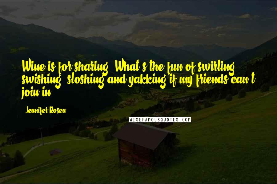 Jennifer Rosen Quotes: Wine is for sharing. What's the fun of swirling, swishing, sloshing and yakking if my friends can't join in?