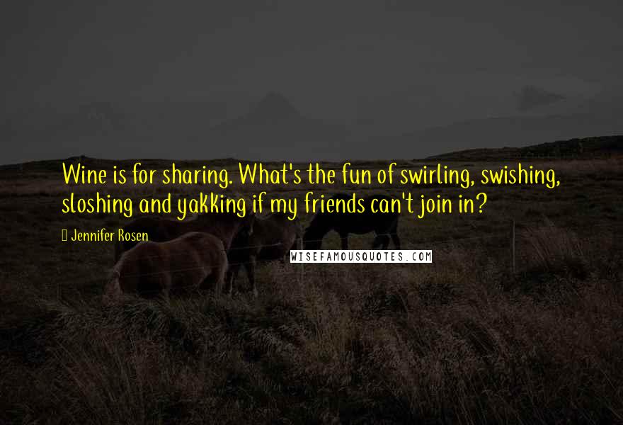 Jennifer Rosen Quotes: Wine is for sharing. What's the fun of swirling, swishing, sloshing and yakking if my friends can't join in?