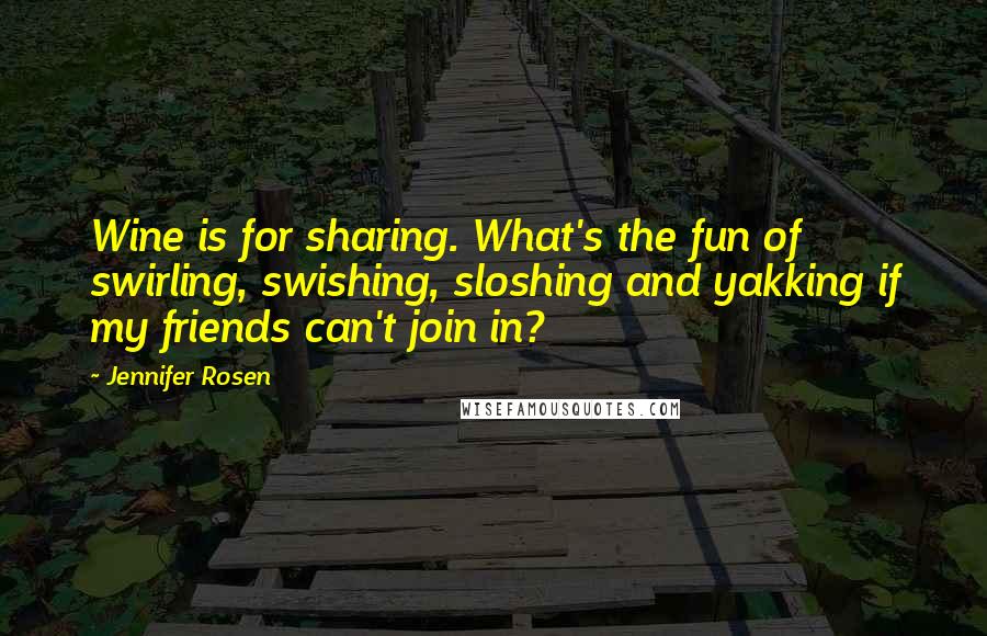 Jennifer Rosen Quotes: Wine is for sharing. What's the fun of swirling, swishing, sloshing and yakking if my friends can't join in?