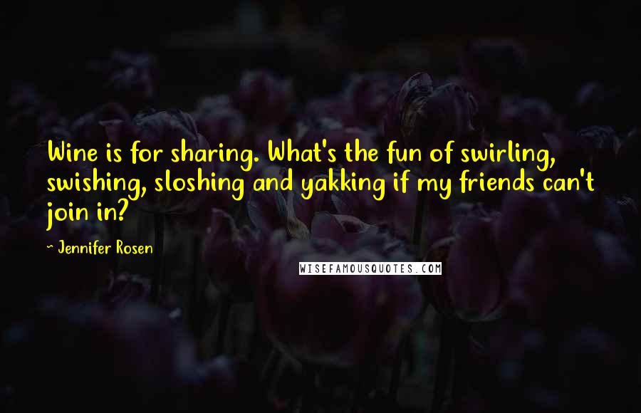 Jennifer Rosen Quotes: Wine is for sharing. What's the fun of swirling, swishing, sloshing and yakking if my friends can't join in?