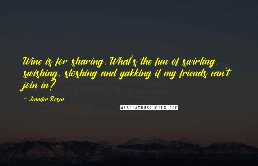 Jennifer Rosen Quotes: Wine is for sharing. What's the fun of swirling, swishing, sloshing and yakking if my friends can't join in?