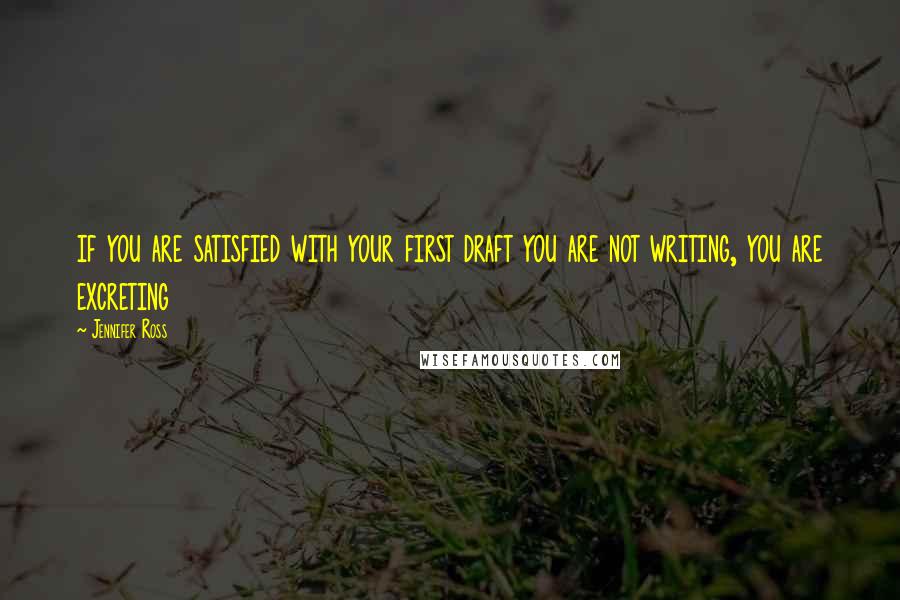 Jennifer Ross Quotes: if you are satisfied with your first draft you are not writing, you are excreting