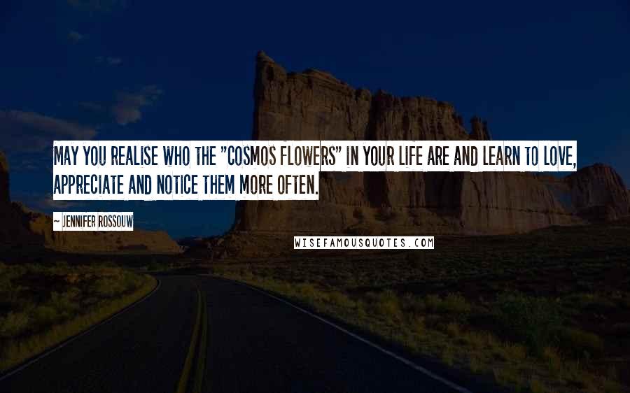 Jennifer Rossouw Quotes: May you realise who the "cosmos flowers" in your life are and learn to love, appreciate and notice them more often.