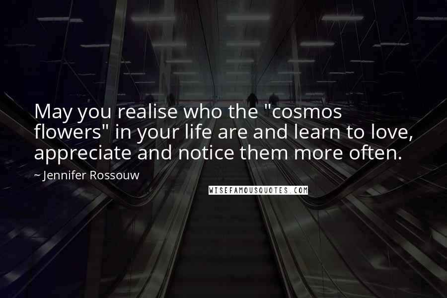 Jennifer Rossouw Quotes: May you realise who the "cosmos flowers" in your life are and learn to love, appreciate and notice them more often.