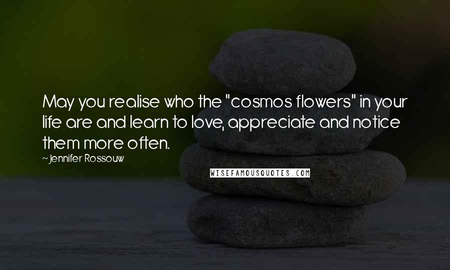 Jennifer Rossouw Quotes: May you realise who the "cosmos flowers" in your life are and learn to love, appreciate and notice them more often.