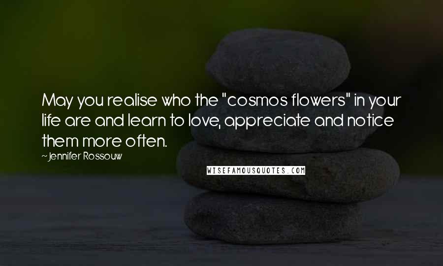 Jennifer Rossouw Quotes: May you realise who the "cosmos flowers" in your life are and learn to love, appreciate and notice them more often.