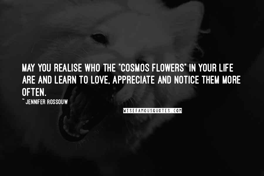 Jennifer Rossouw Quotes: May you realise who the "cosmos flowers" in your life are and learn to love, appreciate and notice them more often.