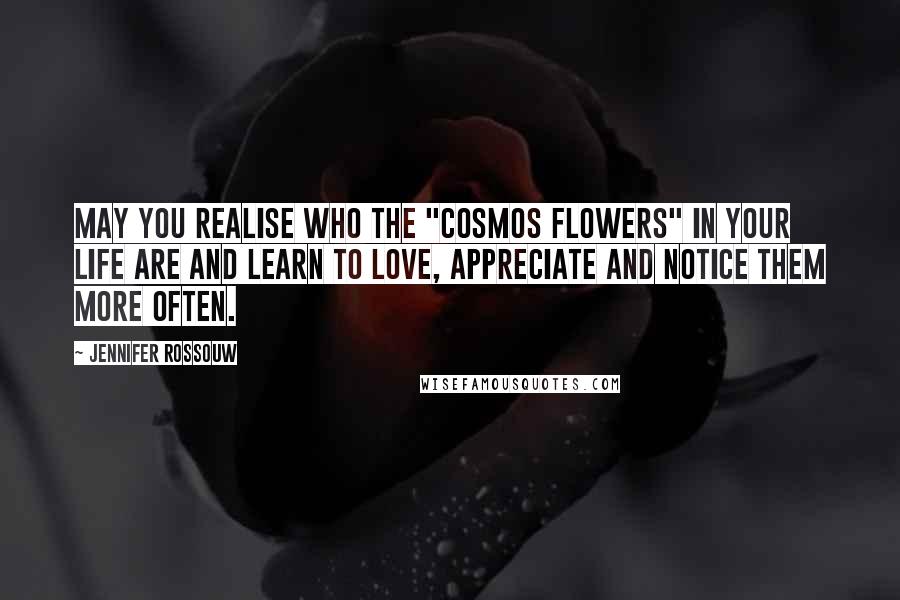 Jennifer Rossouw Quotes: May you realise who the "cosmos flowers" in your life are and learn to love, appreciate and notice them more often.