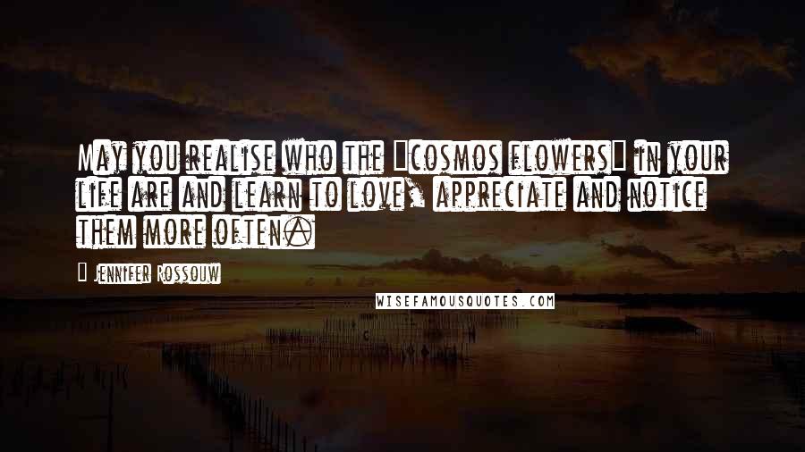 Jennifer Rossouw Quotes: May you realise who the "cosmos flowers" in your life are and learn to love, appreciate and notice them more often.