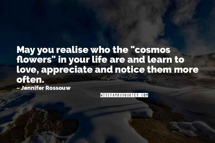 Jennifer Rossouw Quotes: May you realise who the "cosmos flowers" in your life are and learn to love, appreciate and notice them more often.