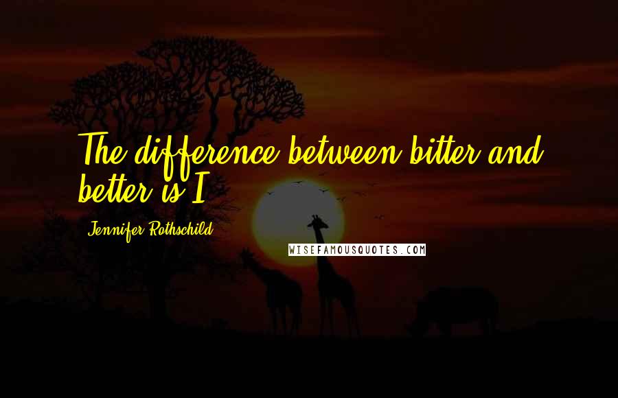 Jennifer Rothschild Quotes: The difference between bitter and better is I.