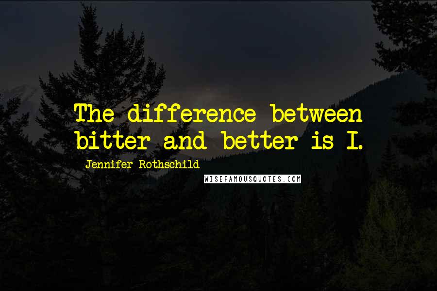 Jennifer Rothschild Quotes: The difference between bitter and better is I.